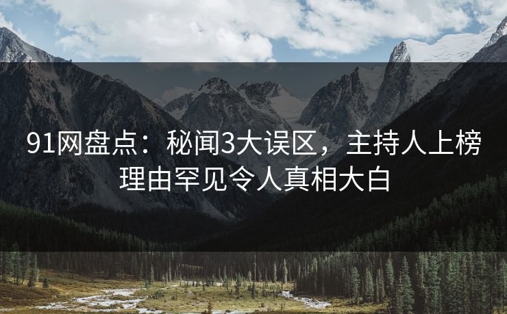 91网盘点：秘闻3大误区，主持人上榜理由罕见令人真相大白