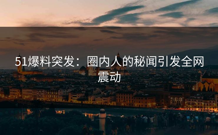 51爆料突发：圈内人的秘闻引发全网震动