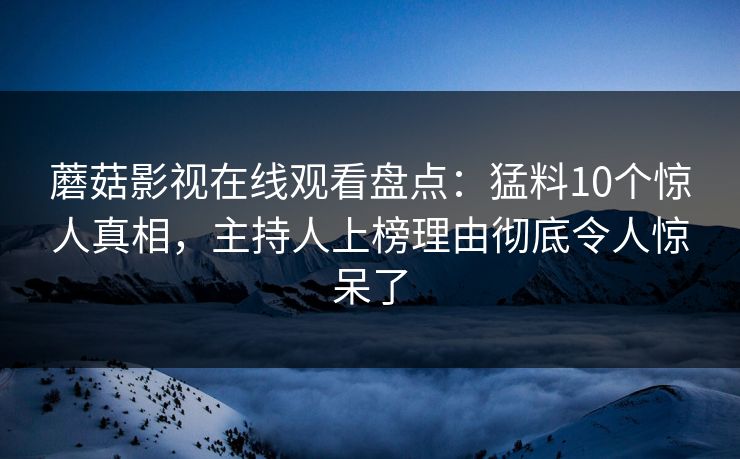 蘑菇影视在线观看盘点：猛料10个惊人真相，主持人上榜理由彻底令人惊呆了