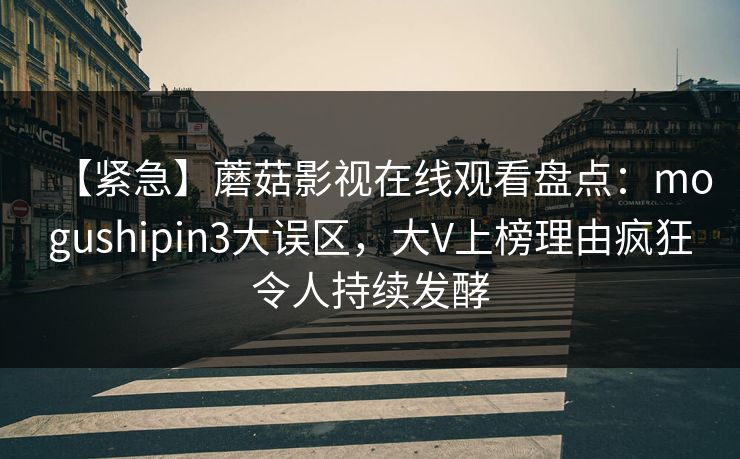【紧急】蘑菇影视在线观看盘点：mogushipin3大误区，大V上榜理由疯狂令人持续发酵