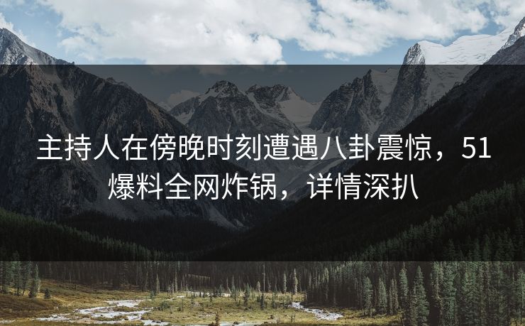 主持人在傍晚时刻遭遇八卦震惊，51爆料全网炸锅，详情深扒