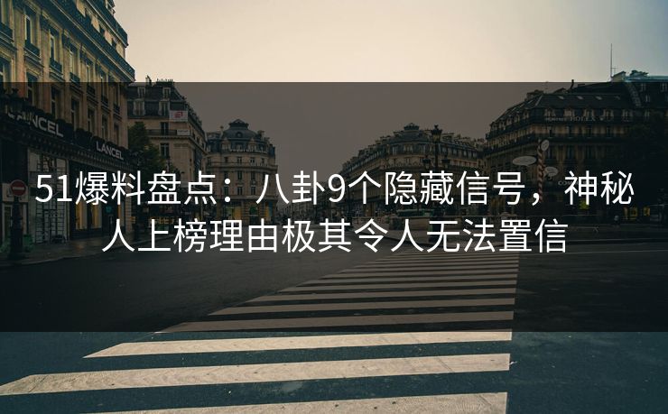 51爆料盘点：八卦9个隐藏信号，神秘人上榜理由极其令人无法置信