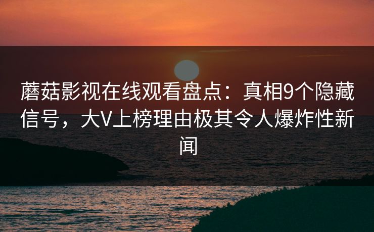 蘑菇影视在线观看盘点：真相9个隐藏信号，大V上榜理由极其令人爆炸性新闻