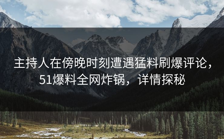 主持人在傍晚时刻遭遇猛料刷爆评论，51爆料全网炸锅，详情探秘