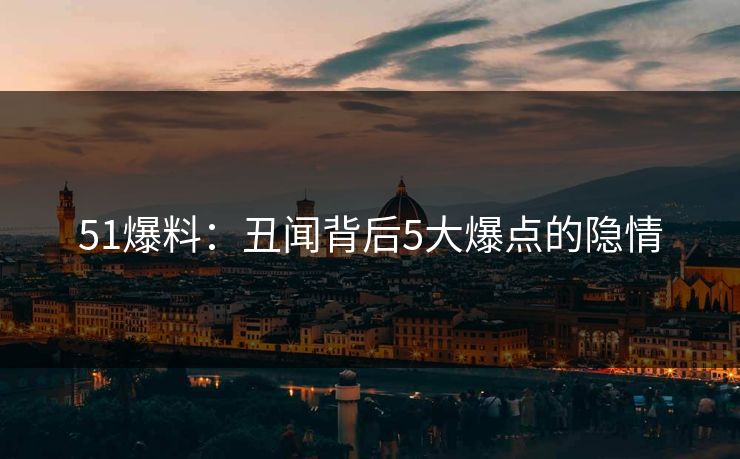 51爆料：丑闻背后5大爆点的隐情