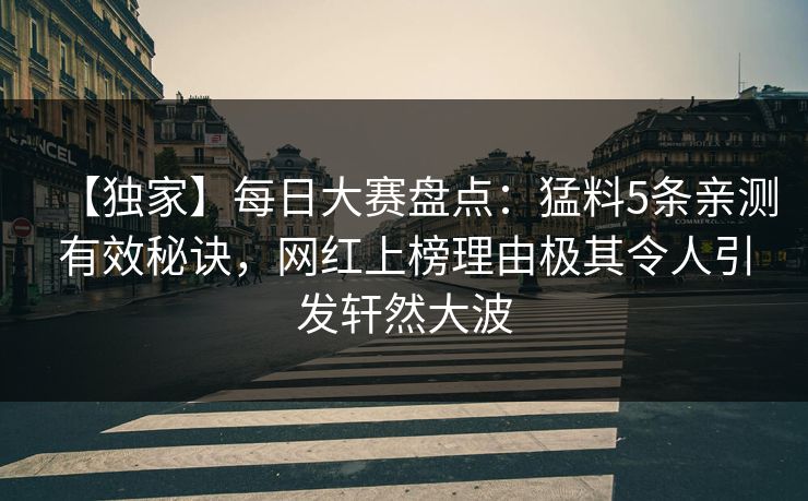【独家】每日大赛盘点：猛料5条亲测有效秘诀，网红上榜理由极其令人引发轩然大波