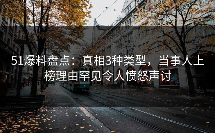 51爆料盘点：真相3种类型，当事人上榜理由罕见令人愤怒声讨