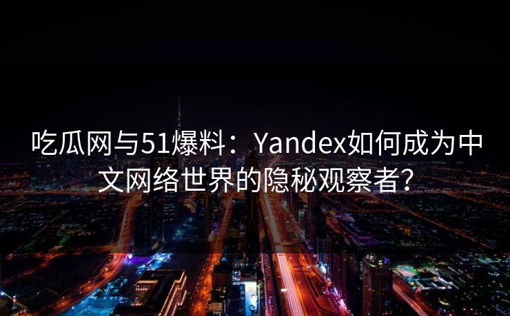吃瓜网与51爆料：Yandex如何成为中文网络世界的隐秘观察者？