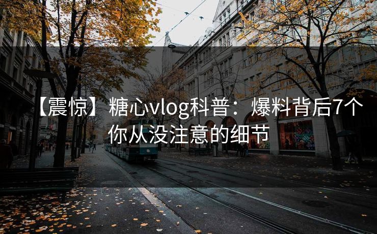 【震惊】糖心vlog科普：爆料背后7个你从没注意的细节