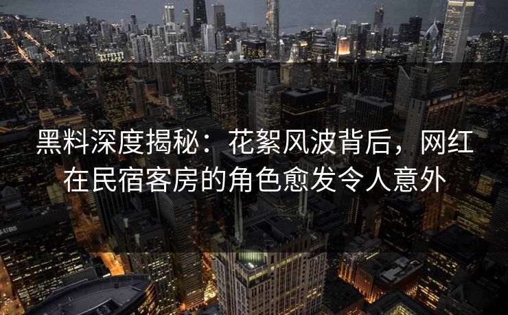 黑料深度揭秘：花絮风波背后，网红在民宿客房的角色愈发令人意外