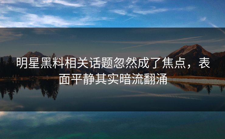 明星黑料相关话题忽然成了焦点，表面平静其实暗流翻涌