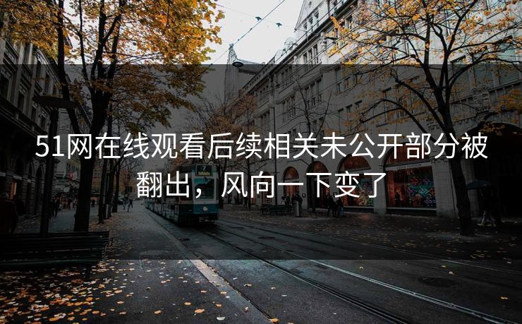 51网在线观看后续相关未公开部分被翻出，风向一下变了