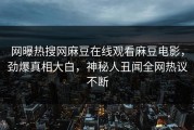 网曝热搜网麻豆在线观看麻豆电影，劲爆真相大白，神秘人丑闻全网热议不断