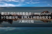 蘑菇影视在线观看盘点：mogushipin9个隐藏信号，主持人上榜理由极其令人瞬间沦陷