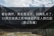 看似偶然，其实是设计：别再乱点了，91网页版真正影响体验的是人群匹配（建议收藏）