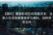 【爆料】蘑菇影视在线观看突发：当事人在深夜被曝曾参与爆料，迷醉席卷全网