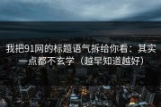我把91网的标题语气拆给你看：其实一点都不玄学（越早知道越好）