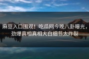 麻豆入口围观！吃瓜网今晚八卦曝光，劲爆真相真相大白细节太炸裂