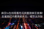 麻豆tv在线观看吃瓜网重磅麻豆直播！反差网红内幕真相大白，细节太炸裂