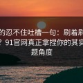 我真的忍不住吐槽一句：刷着刷着就上头？91官网真正拿捏你的其实是选题角度