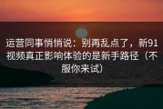 运营同事悄悄说：别再乱点了，新91视频真正影响体验的是新手路径（不服你来试）
