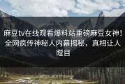 麻豆tv在线观看爆料站重磅麻豆女神！全网疯传神秘人内幕揭秘，真相让人瞠目