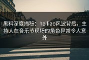黑料深度揭秘：heiliao风波背后，主持人在音乐节现场的角色异常令人意外