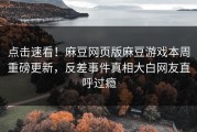 点击速看！麻豆网页版麻豆游戏本周重磅更新，反差事件真相大白网友直呼过瘾