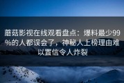 蘑菇影视在线观看盘点：爆料最少99%的人都误会了，神秘人上榜理由难以置信令人炸裂