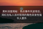 黑料深度揭秘：热点事件风波背后，网红在私人派对现场的角色突发性强令人意外