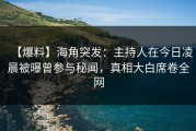 【爆料】海角突发：主持人在今日凌晨被曝曾参与秘闻，真相大白席卷全网