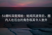 51爆料深度揭秘：秘闻风波背后，圈内人在后台的角色极其令人意外