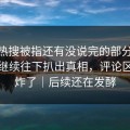 那条热搜被指还有没说完的部分，51爆料继续往下扒出真相，评论区一下炸了｜后续还在发酵