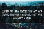 全网疯传！麻豆官媒官方网站麻豆专区麻豆影业传媒在线更新，热门明星秘闻细节太炸裂