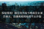 探秘围观！麻豆网页版今晚麻豆女演员曝光，劲爆真相揭秘细节太炸裂