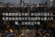 今晚震撼麻豆天美！麻豆网页版永久免费独家真相大白全网疯传当事人内幕，全网热议不断