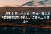 【爆料】秀人网突发：神秘人在凌晨时刻被曝曾参与真相，欲言又止席卷全网
