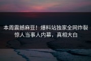 本周震撼麻豆！爆料站独家全网炸裂惊人当事人内幕，真相大白