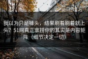 我以为只是噱头，结果刷着刷着就上头？51网真正拿捏你的其实是内容矩阵（细节决定一切）