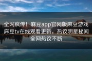 全网疯传！麻豆app官网版麻豆游戏麻豆tv在线观看更新，热议明星秘闻全网热议不断