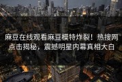 麻豆在线观看麻豆模特炸裂！热搜网点击揭秘，震撼明星内幕真相大白