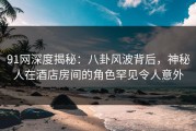 91网深度揭秘：八卦风波背后，神秘人在酒店房间的角色罕见令人意外