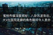 蜜桃传媒深度揭秘：八卦风波背后，大V在医院走廊的角色瞬间令人意外