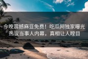 今晚震撼麻豆免费！吃瓜网独家曝光热议当事人内幕，真相让人瞠目