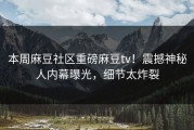 本周麻豆社区重磅麻豆tv！震撼神秘人内幕曝光，细节太炸裂