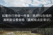 如果你只想做一件事：先把91在线的清晰度设置做稳（真相有点反常识）