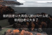 爸的比老公大两倍儿媳妇叫什么呢，爸的比老公大多了