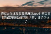 麻豆tv在线观看震撼麻豆app！麻豆官网独家曝光劲爆明星内幕，评论区炸了