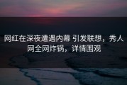 网红在深夜遭遇内幕 引发联想，秀人网全网炸锅，详情围观
