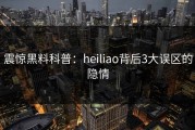 震惊黑料科普：heiliao背后3大误区的隐情